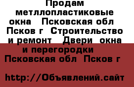 Продам метллопластиковые окна - Псковская обл., Псков г. Строительство и ремонт » Двери, окна и перегородки   . Псковская обл.,Псков г.